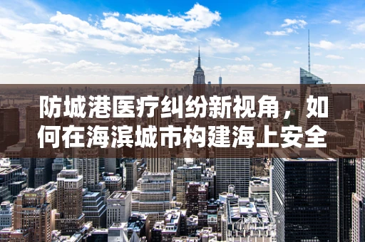 防城港医疗纠纷新视角，如何在海滨城市构建海上安全网——以医疗信息透明化为例