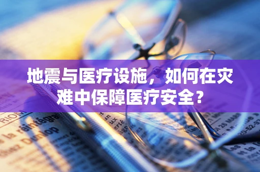 地震与医疗设施，如何在灾难中保障医疗安全？