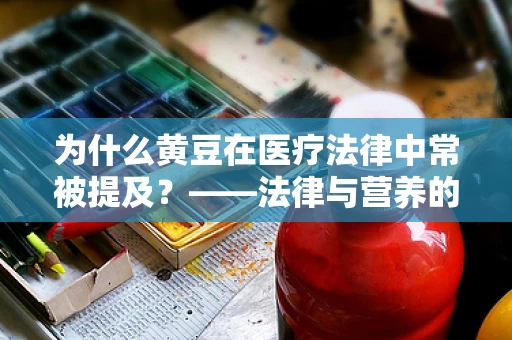 为什么黄豆在医疗法律中常被提及？——法律与营养的交织