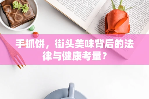 手抓饼，街头美味背后的法律与健康考量？