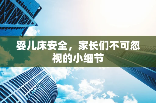 婴儿床安全，家长们不可忽视的小细节