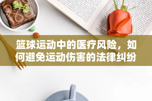 篮球运动中的医疗风险，如何避免运动伤害的法律纠纷？