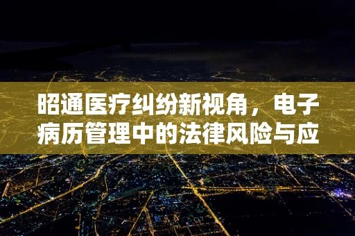 昭通医疗纠纷新视角，电子病历管理中的法律风险与应对策略
