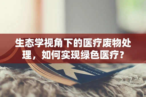 生态学视角下的医疗废物处理，如何实现绿色医疗？