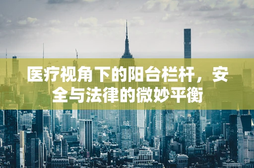 医疗视角下的阳台栏杆，安全与法律的微妙平衡