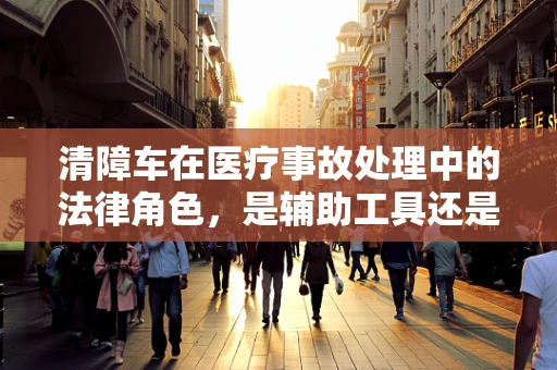 清障车在医疗事故处理中的法律角色，是辅助工具还是责任迷雾？