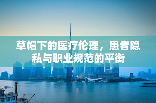 草帽下的医疗伦理，患者隐私与职业规范的平衡