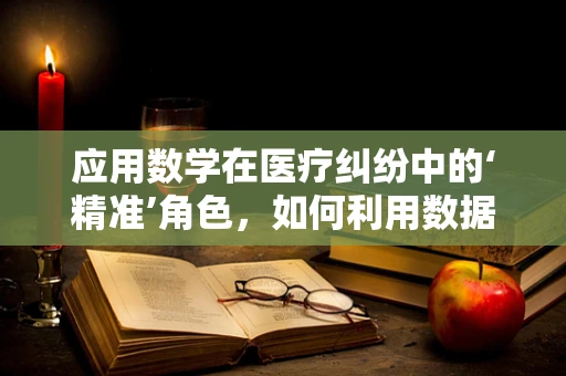 应用数学在医疗纠纷中的‘精准’角色，如何利用数据分析提升医疗决策的透明度与公正性？