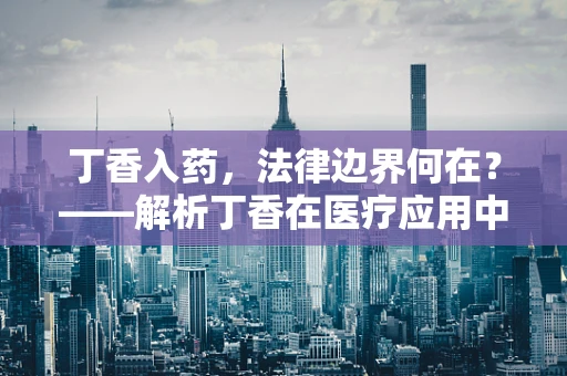 丁香入药，法律边界何在？——解析丁香在医疗应用中的法律考量