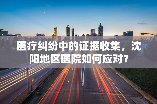 医疗纠纷中的证据收集，沈阳地区医院如何应对？