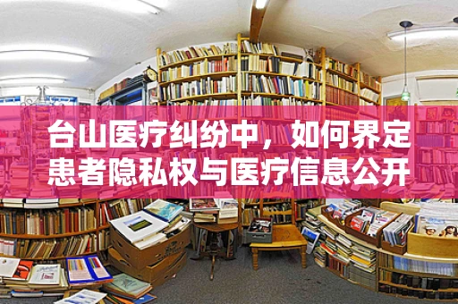 台山医疗纠纷中，如何界定患者隐私权与医疗信息公开的界限？
