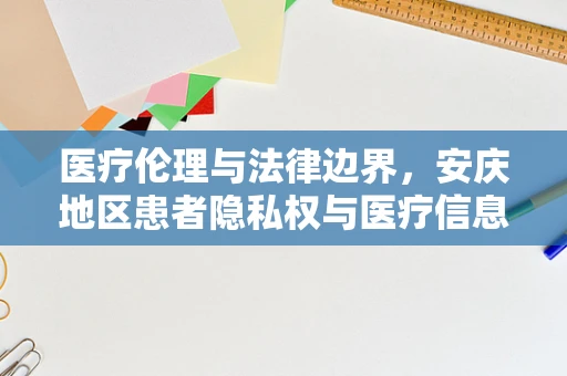 医疗伦理与法律边界，安庆地区患者隐私权与医疗信息共享的微妙平衡