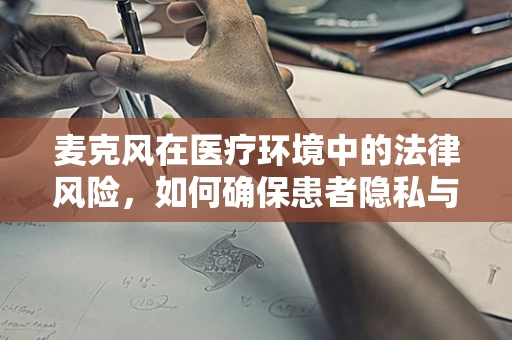 麦克风在医疗环境中的法律风险，如何确保患者隐私与沟通效率的平衡？