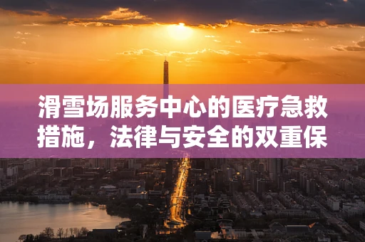 滑雪场服务中心的医疗急救措施，法律与安全的双重保障