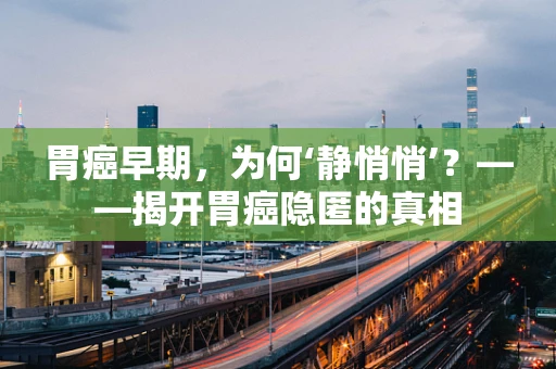 胃癌早期，为何‘静悄悄’？——揭开胃癌隐匿的真相