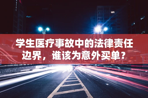 学生医疗事故中的法律责任边界，谁该为意外买单？