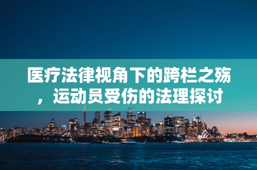 医疗法律视角下的跨栏之殇，运动员受伤的法理探讨