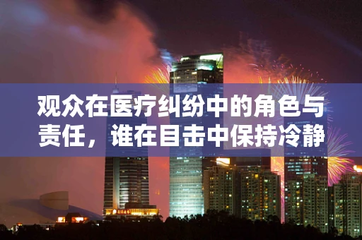 观众在医疗纠纷中的角色与责任，谁在目击中保持冷静？