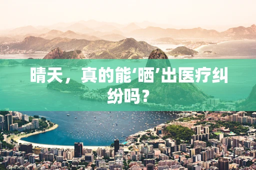 晴天，真的能‘晒’出医疗纠纷吗？