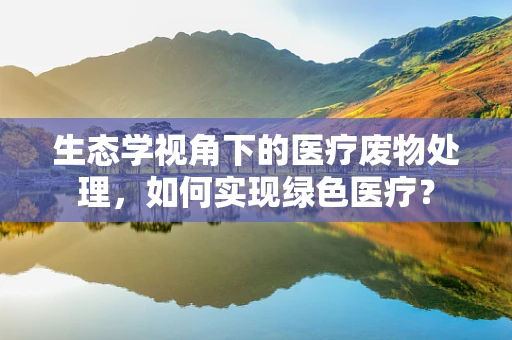 生态学视角下的医疗废物处理，如何实现绿色医疗？