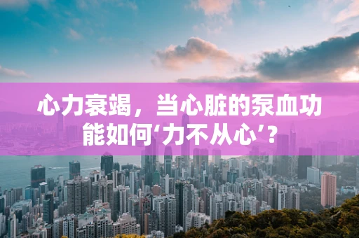 心力衰竭，当心脏的泵血功能如何‘力不从心’？