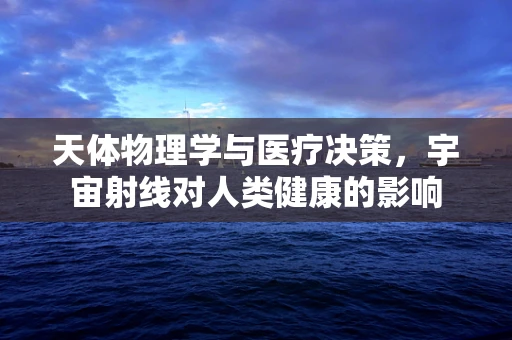天体物理学与医疗决策，宇宙射线对人类健康的影响