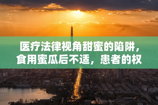 医疗法律视角甜蜜的陷阱，食用蜜瓜后不适，患者的权益如何保障？