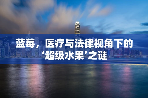 蓝莓，医疗与法律视角下的‘超级水果’之谜