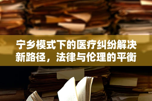 宁乡模式下的医疗纠纷解决新路径，法律与伦理的平衡