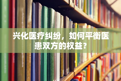 兴化医疗纠纷，如何平衡医患双方的权益？
