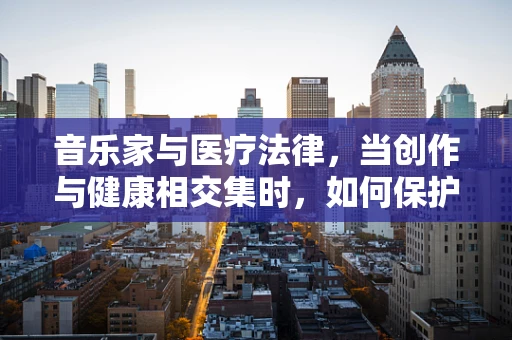 音乐家与医疗法律，当创作与健康相交集时，如何保护权益？