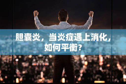 胆囊炎，当炎症遇上消化，如何平衡？