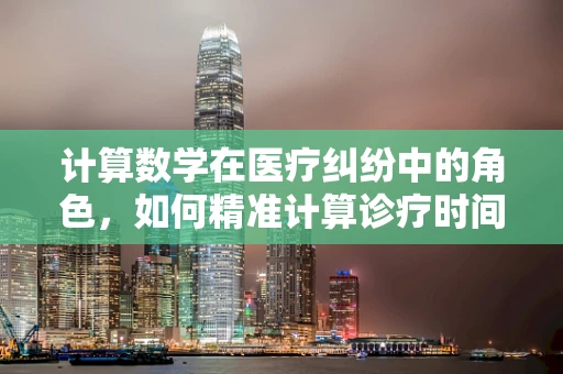 计算数学在医疗纠纷中的角色，如何精准计算诊疗时间？
