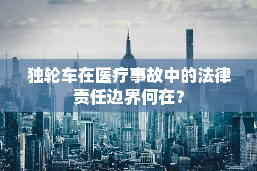 独轮车在医疗事故中的法律责任边界何在？