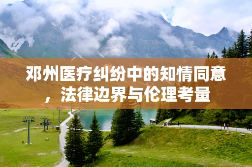 邓州医疗纠纷中的知情同意，法律边界与伦理考量