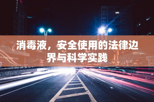 消毒液，安全使用的法律边界与科学实践
