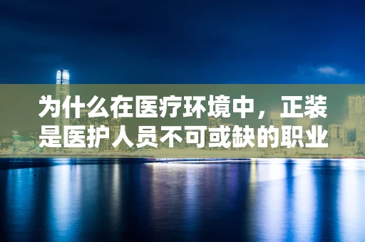 为什么在医疗环境中，正装是医护人员不可或缺的职业战衣？