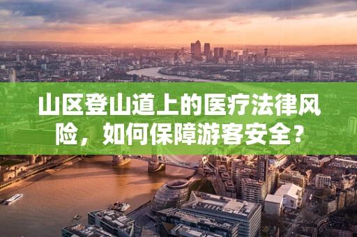 山区登山道上的医疗法律风险，如何保障游客安全？