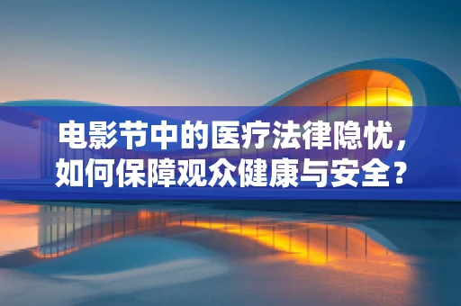 电影节中的医疗法律隐忧，如何保障观众健康与安全？