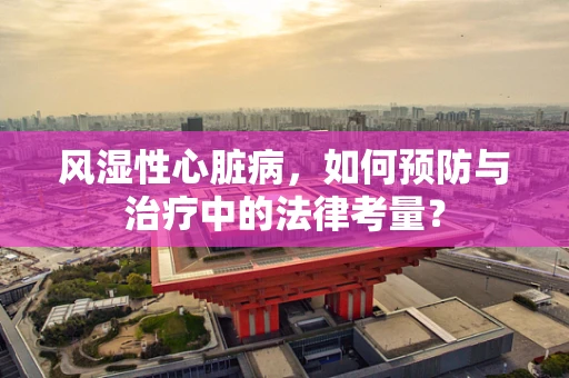 风湿性心脏病，如何预防与治疗中的法律考量？