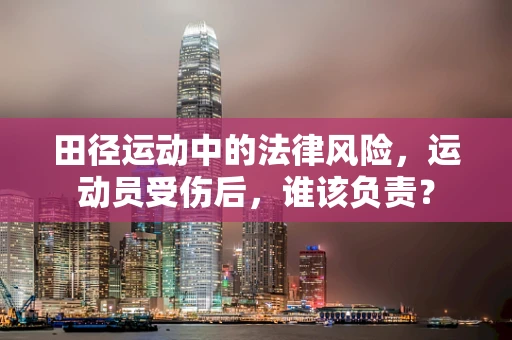 田径运动中的法律风险，运动员受伤后，谁该负责？