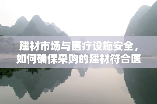 建材市场与医疗设施安全，如何确保采购的建材符合医疗环境标准？
