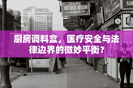 厨房调料盒，医疗安全与法律边界的微妙平衡？