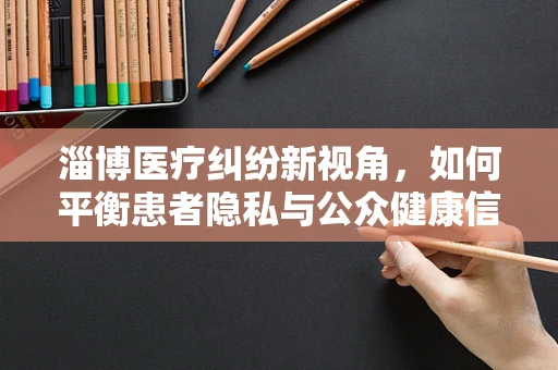 淄博医疗纠纷新视角，如何平衡患者隐私与公众健康信息透明？