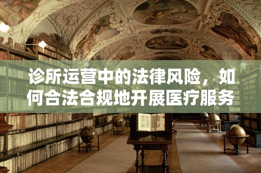 诊所运营中的法律风险，如何合法合规地开展医疗服务？