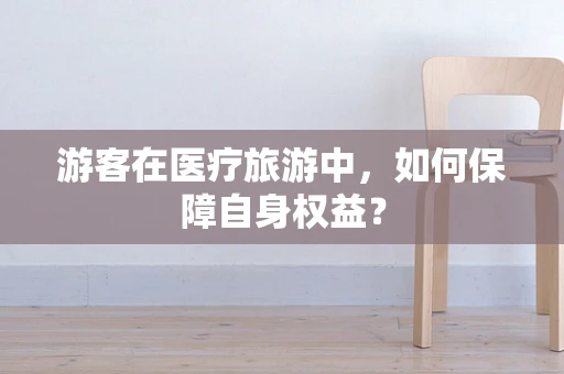 游客在医疗旅游中，如何保障自身权益？