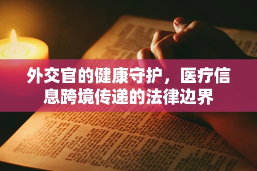 外交官的健康守护，医疗信息跨境传递的法律边界