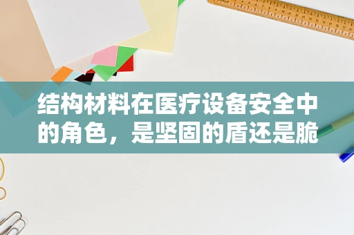 结构材料在医疗设备安全中的角色，是坚固的盾还是脆弱的矛？