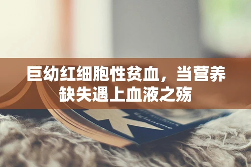 巨幼红细胞性贫血，当营养缺失遇上血液之殇