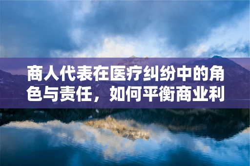 商人代表在医疗纠纷中的角色与责任，如何平衡商业利益与患者权益？